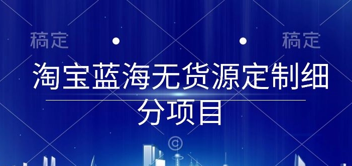 淘宝蓝海无货源定制细分项目，从0到起店实操全流程-网创猫
