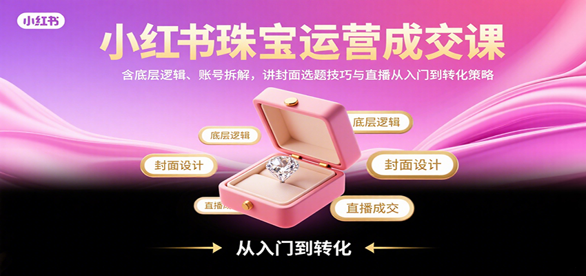 小红书珠宝运营成交课：含底层逻辑、账号拆解，讲封面选题技巧与直播从入门到转化策略-网创猫