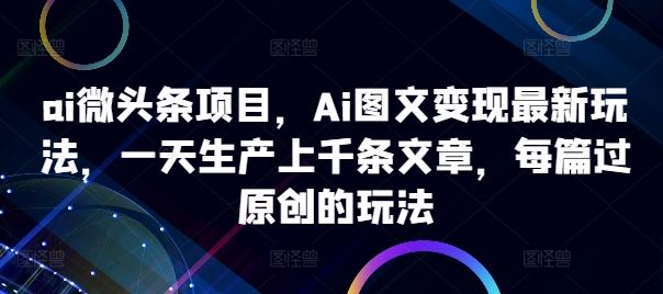 ai微头条项目，Ai图文变现最新玩法，一天生产上千条文章，每篇过原创的玩法-网创猫