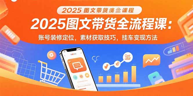 2025图文带货全流程课：账号装修定位，素材获取技巧，挂车变现方法-网创猫