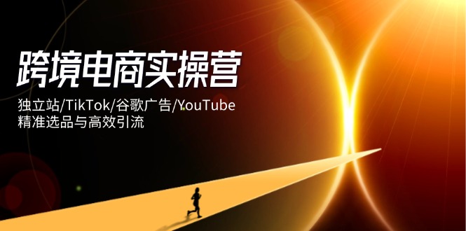 跨境电商实操营：独立站/TikTok/谷歌广告/YouTube，精准选品与高效引流-网创猫