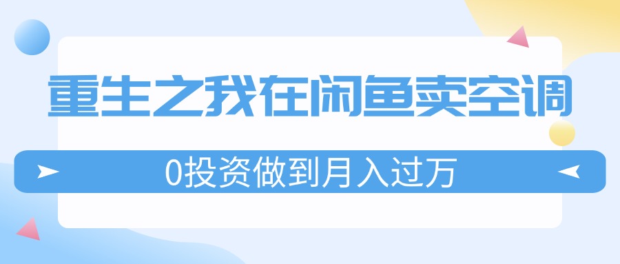 （11962期）重生之我在闲鱼卖空调，0投资做到月入过万，迎娶白富美，走上人生巅峰-网创猫