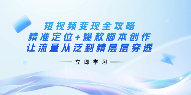 短视频变现全攻略：精准定位+爆款脚本创作，让流量从泛到精层层穿透-网创猫