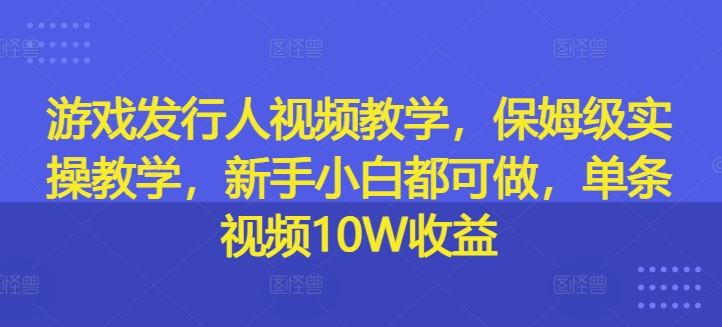 游戏发行人视频教学，保姆级实操教学，新手小白都可做，单条视频10W收益-网创猫