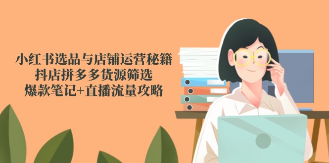 小红书选品与店铺运营秘籍，抖店拼多多货源筛选，爆款笔记+直播流量攻略-网创猫