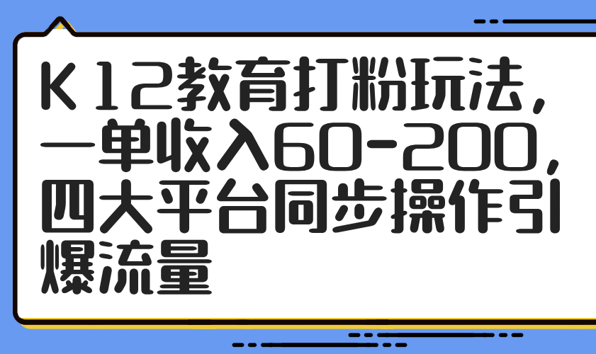 K12教育打粉玩法，一单收入60-200，四大平台同步操作引爆流量-网创猫