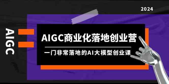 AIGC商业化落地创业营，一门非常落地的AI大模型创业课（61节课+资料）-网创猫