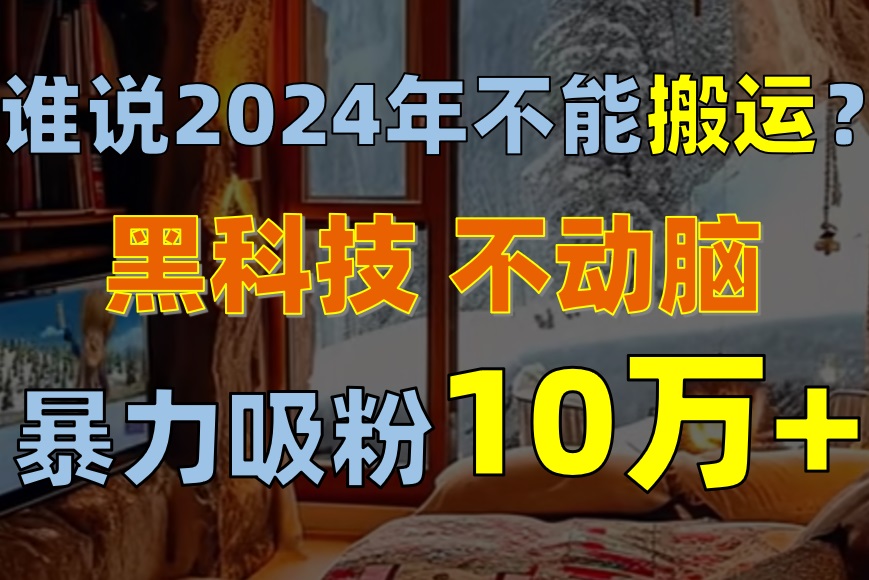 （10634期）谁说2024年不能搬运？只动手不动脑，自媒体平台单月暴力涨粉10000+-网创猫