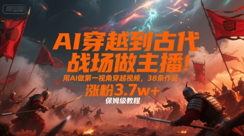 AI穿越到古代战场做主播！用AI做第一视角穿越视频，38条作品，涨粉3.7w+，保姆级教程-网创猫