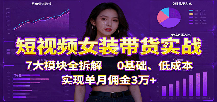 短视频女装带货实战：7大模块全拆解，0基础、低成本，实现单月佣金3万+-网创猫