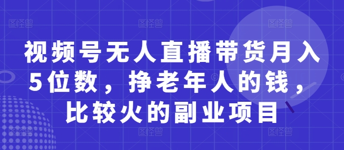 视频号无人直播带货月入5位数，挣老年人的钱，比较火的副业项目-网创猫