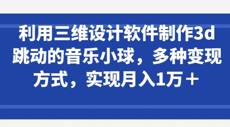 利用三维设计软件制作3d跳动的音乐小球，多种变现方式，实现月入1万+-网创猫