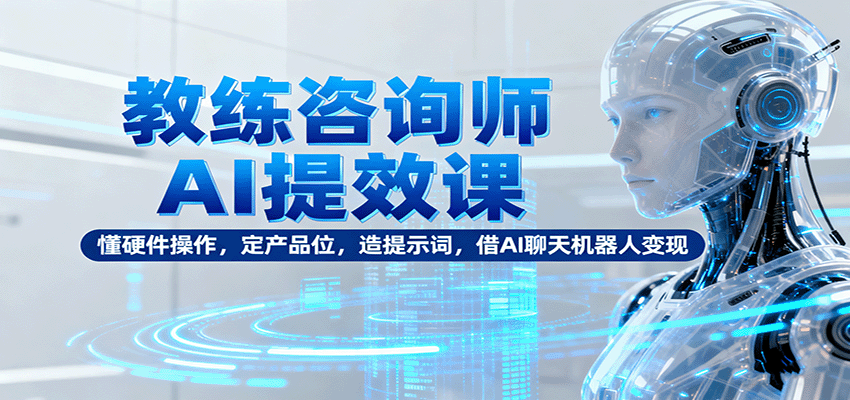 教练咨询师AI提效课：懂硬件操作，定产品位，造提示词，借AI聊天机器人变现-网创猫