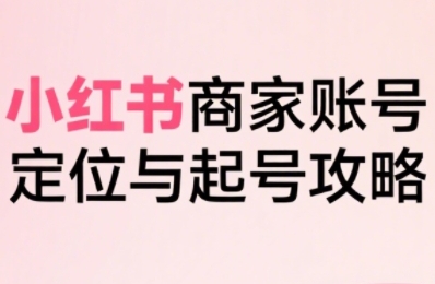 小红书电商全链路实战从定位到爆单，系统拆解小红书商家起号全流程（更新）-网创猫