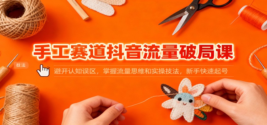 手工赛道抖音流量破局课：避开认知误区，掌握流量思维和实操技法，新手快速起号-网创猫