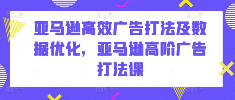 亚马逊高效广告打法及数据优化，亚马逊高阶广告打法课-网创猫