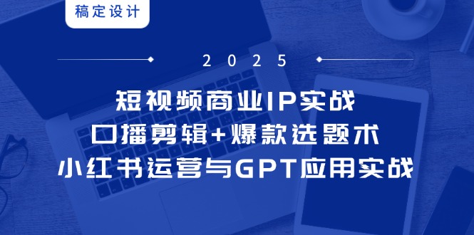 短视频商业IP实战6期：口播剪辑+爆款选题术，小红书运营与GPT应用实战-网创猫