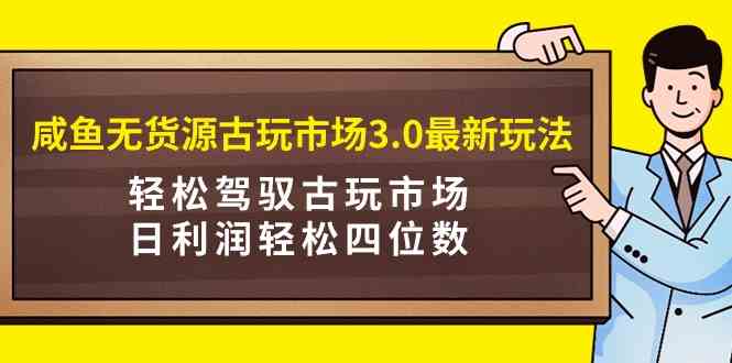 （9337期）咸鱼无货源古玩市场3.0最新玩法，轻松驾驭古玩市场，日利润轻松四位数！…-网创猫