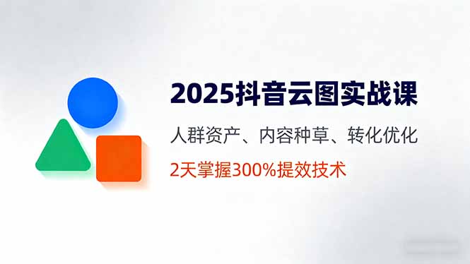 2025抖音云图实战课,人群资产、内容种草、转化优化,2天掌握300%提效技术-网创猫