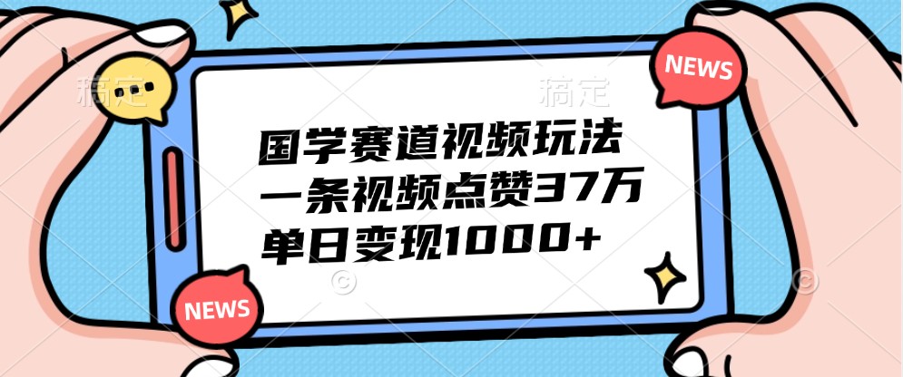 国学赛道视频玩法，一条视频点赞37万，单日变现1000+-网创猫