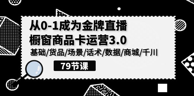 0-1成为金牌直播橱窗商品卡运营3.0，基础/货品/场景/话术/数据/商城/千川-网创猫