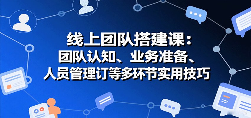 线上团队搭建课：团队认知、业务准备、人员管理、协议签订等多环节实用技巧-网创猫
