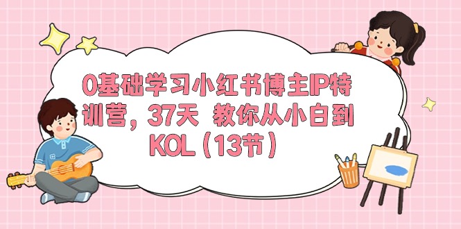 0基础学习小红书博主IP特训营【第5期】，37天教你从小白到KOL（13节）-网创猫