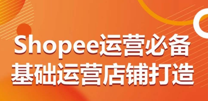 Shopee运营必备基础运营店铺打造，多层次的教你从0-1运营店铺-网创猫