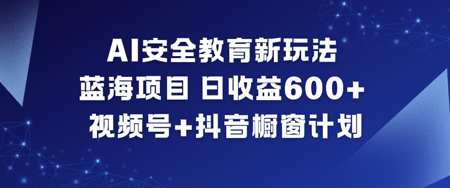 AI安全教育新玩法，蓝海项目，日收益6张+，视频号+抖音橱窗计划-网创猫