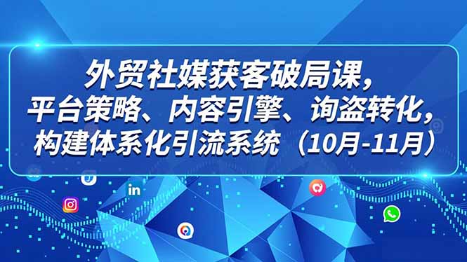 外贸 社媒获客破局课，平台策略、内容引擎、询盘转化，构建体系化引流系统（10月-11月）-网创猫