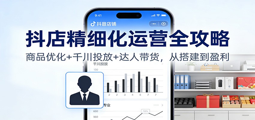 抖店精细化运营全攻略：商品优化+千川投放+ 达人带货，从搭建到盈利-网创猫