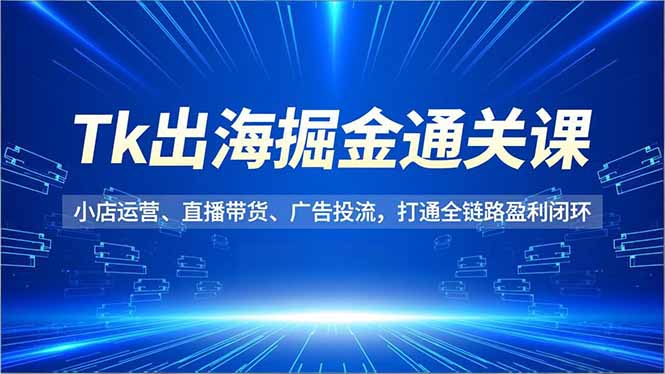 Tk出海掘金通关课，小店运营、直播带货、广告投流，打通全链路盈利闭环-网创猫