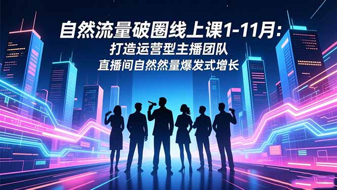 自然流量破圈线上课1-11月：打造运营型主播团队 直播间自然流量爆发式增长-网创猫