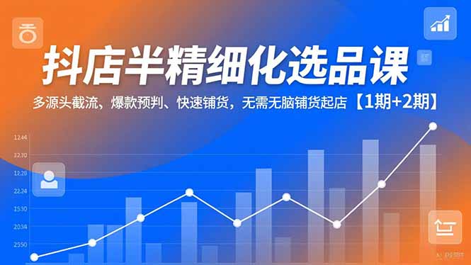 抖店半精细化选品课，多源头截流、爆款预判、快速铺货，无需无脑铺货起店【1期+2期】-网创猫