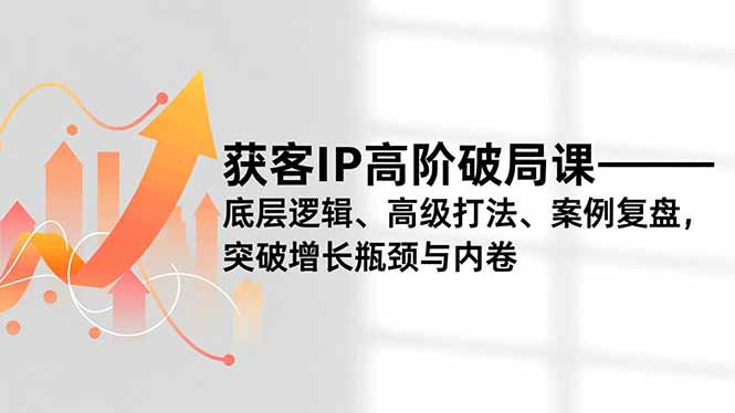 获客IP高阶破局课，底层逻辑、高级打法、案例复盘，突破增长瓶颈与内卷-网创猫