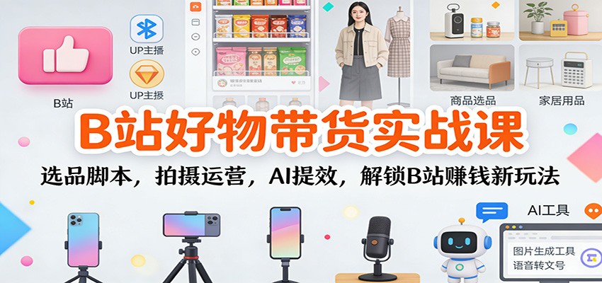 B站好物带货实战课：选品脚本，拍摄运营，AI提效，解锁B站赚钱新玩法-网创猫