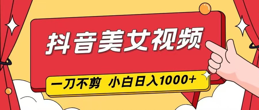 抖音美女视频，一刀不剪，两分钟一条视频，小白轻松上手，日入1000-网创猫