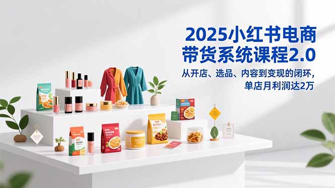 2025小红书电商带货系统课程2.0，从开店、选品、内容到变现的闭环，单店月利润达2万-网创猫