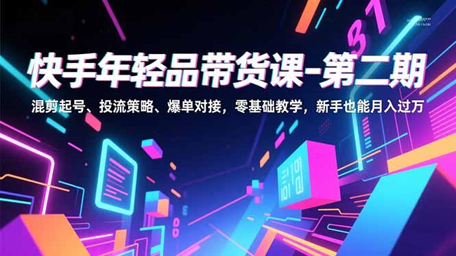 快手年轻品带货课-第二期，混剪起号、投流策略、爆单对接，零基础教学，新手也能月入过万-网创猫
