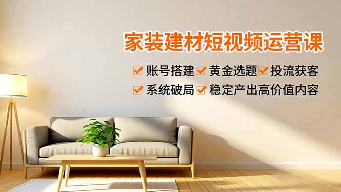 家装建材短视频运营课，账号搭建、黄金选题、投流获客，系统破局，稳定产出高价值内容-网创猫