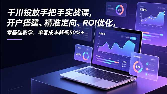 千川投放手把手实战课，开户搭建、精准定向、ROI优化，零基础教学，单客成本降低50%+-网创猫