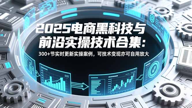 2025电商黑科技与前沿实操技术合集：300+节实时更新实操案例，可技术变现亦可自用放大-网创猫