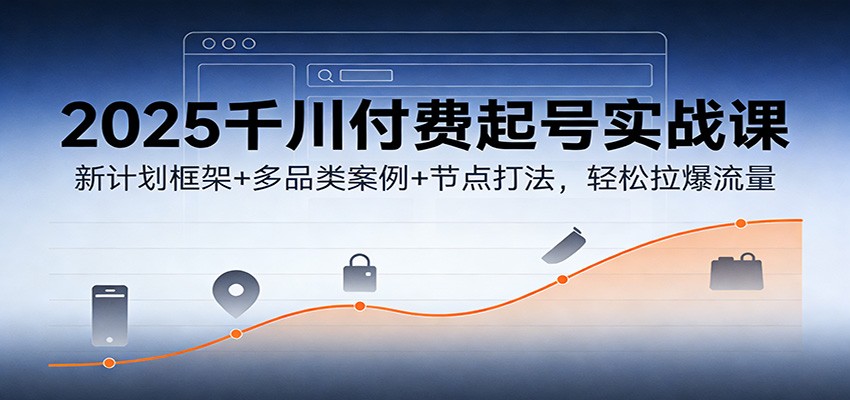 2025千川付费起号实战课：新计划框架+多品类案例+节点打法，轻松拉爆流量-网创猫