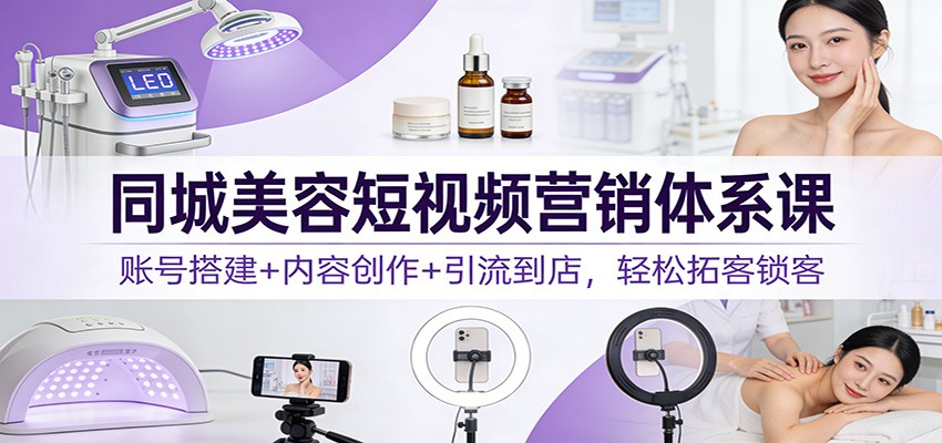 同城美容短视频营销体系课：账号搭建+内容创作+引流到店，轻松拓客锁客-网创猫