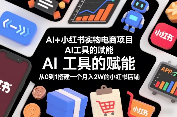 AI+小红书实物电商项目，AI工具的赋能，从0到1搭建一个月入2W的小红书店铺-网创猫
