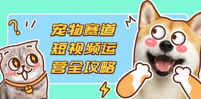 （14345期）宠物赛道短视频运营全攻略，选品拍摄剪辑实操，实现流量到收益转化-网创猫
