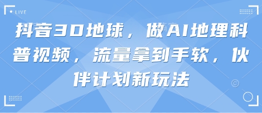 抖音3D地球，做AI地理科普视频，流量拿到手软，伙伴计划新玩法-网创猫