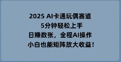 2025 AI卡通玩偶赛道，5分钟轻松上手，日入数张，全程AI操作，小白也能矩阵放大收益-网创猫