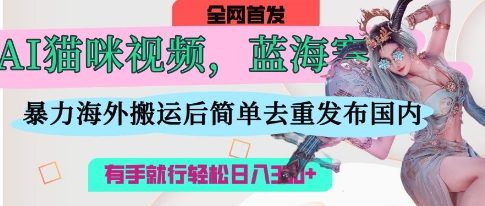AI猫咪视频蓝海赛道，操作简单，直接海外搬运，简单去重，操作简单，有手就行日入3张-网创猫