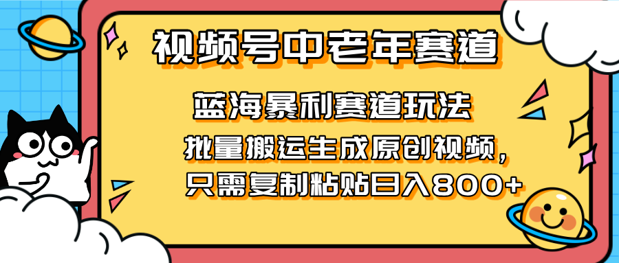 （14314期）2025视频号中老年短视频蓝海暴利风口！复制粘贴搬运视频单日赚800+，无...-网创猫